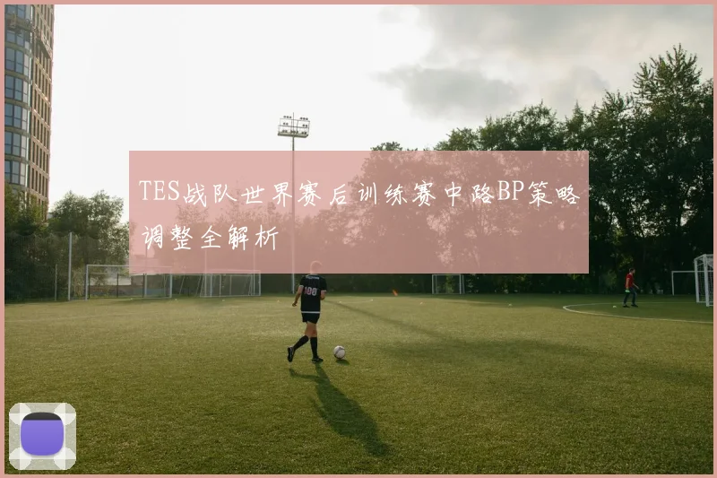 TES战队世界赛后训练赛中路BP策略调整全解析