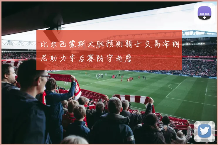 比尔西蒙斯大胆预测骑士交易布朗尼助力季后赛防守老詹