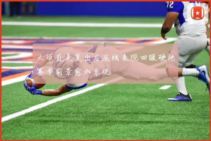 大坂直美复出后底线表现回暖硬地赛季前景愈加乐观