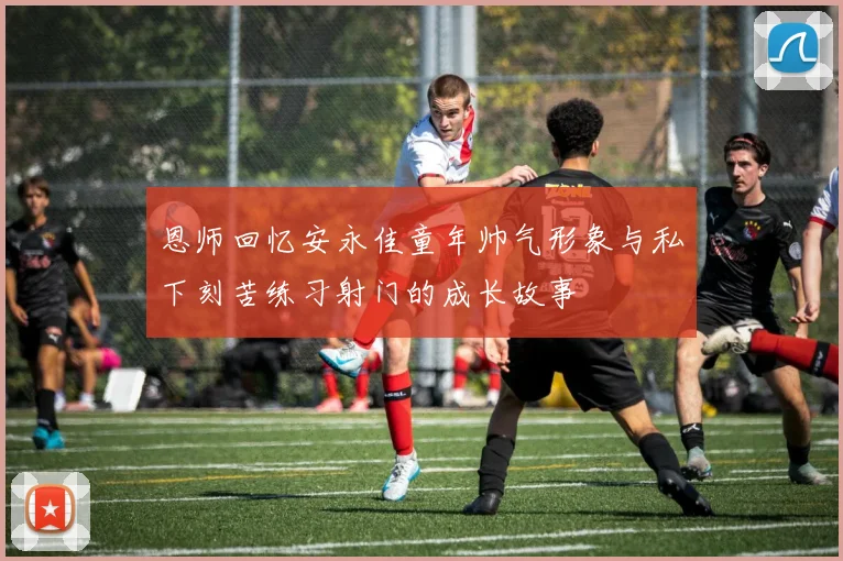 恩师回忆安永佳童年帅气形象与私下刻苦练习射门的成长故事