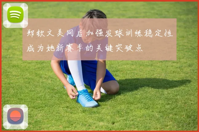 郑钦文美网后加强发球训练稳定性成为她新赛季的关键突破点