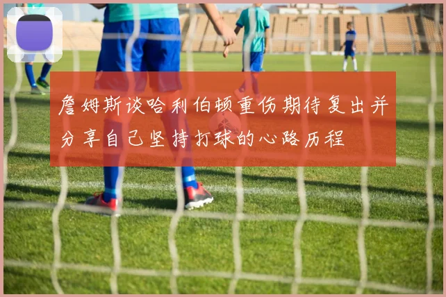 詹姆斯谈哈利伯顿重伤期待复出并分享自己坚持打球的心路历程