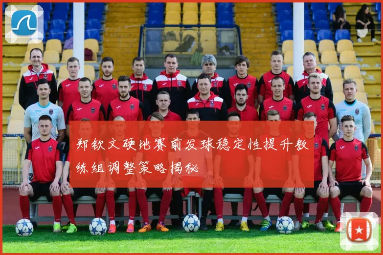 郑钦文硬地赛前发球稳定性提升教练组调整策略揭秘