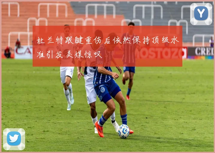 杜兰特跟腱重伤后依然保持顶级水准引发美媒惊叹